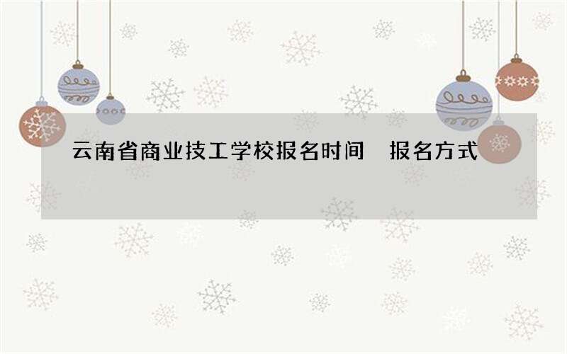 云南省商业技工学校报名时间 报名方式